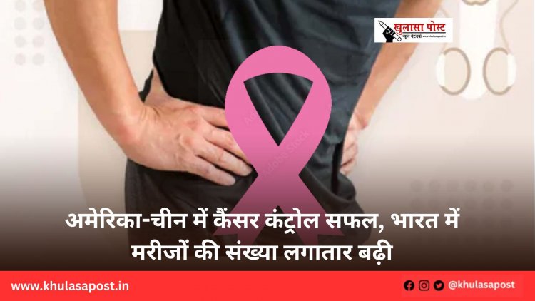 अमेरिका-चीन में कैंसर कंट्रोल सफल, भारत में मरीजों की संख्या लगातार बढ़ी