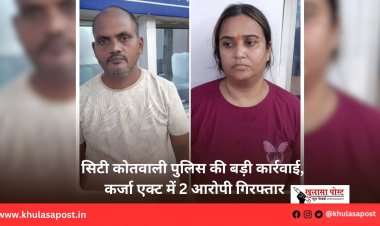 सिटी कोतवाली पुलिस की बड़ी कार्रवाई, कर्जा एक्ट में 2 आरोपी गिरफ्तार