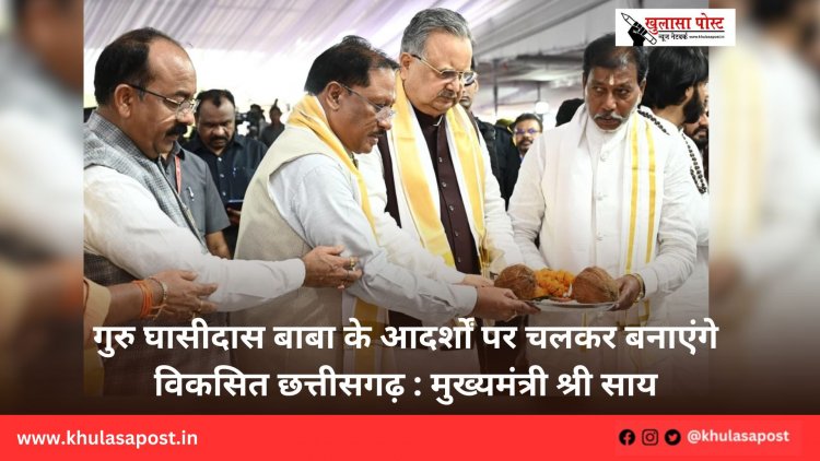 गुरु घासीदास बाबा के आदर्शों पर चलकर बनाएंगे विकसित छत्तीसगढ़ : मुख्यमंत्री श्री साय