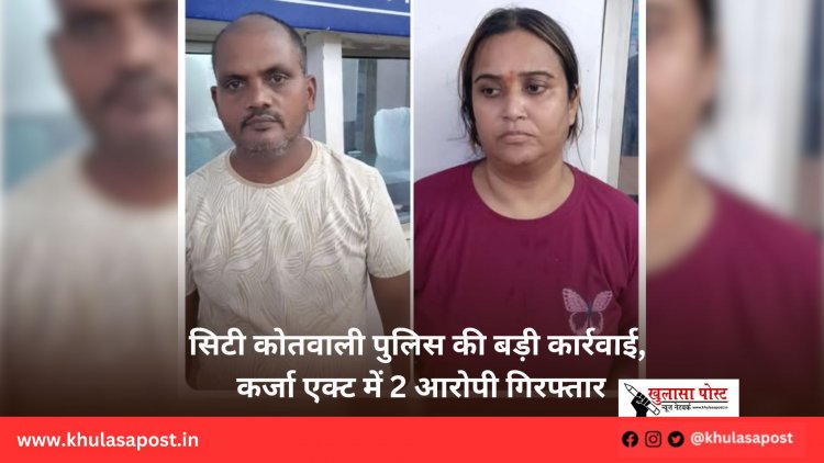 सिटी कोतवाली पुलिस की बड़ी कार्रवाई, कर्जा एक्ट में 2 आरोपी गिरफ्तार
