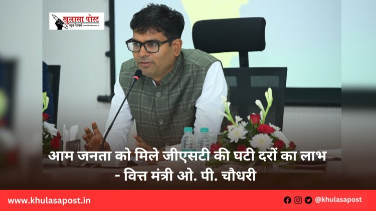 आम जनता को मिले जीएसटी की घटी दरों का लाभ - वित्त मंत्री ओ. पी. चौधरी