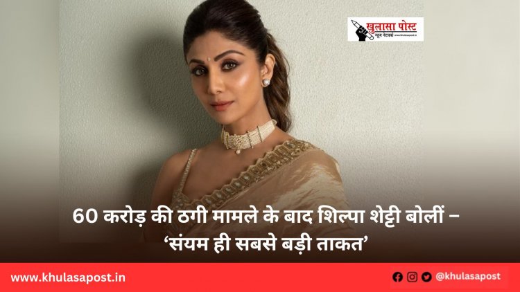 60 करोड़ की ठगी मामले के बाद शिल्पा शेट्टी बोलीं – ‘संयम ही सबसे बड़ी ताकत’