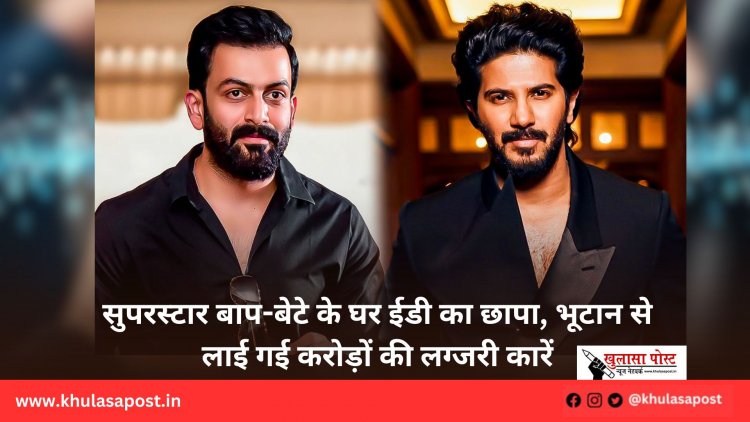 सुपरस्टार बाप-बेटे के घर ईडी का छापा, भूटान से लाई गई करोड़ों की लग्जरी कारें