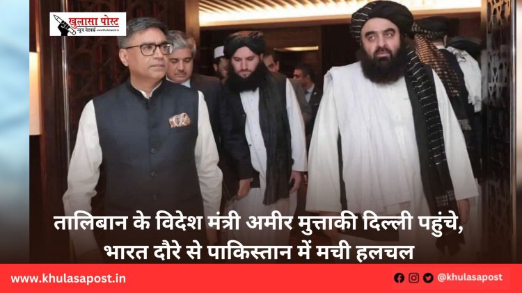 तालिबान के विदेश मंत्री अमीर मुत्ताकी दिल्ली पहुंचे, भारत दौरे से पाकिस्तान में मची हलचल