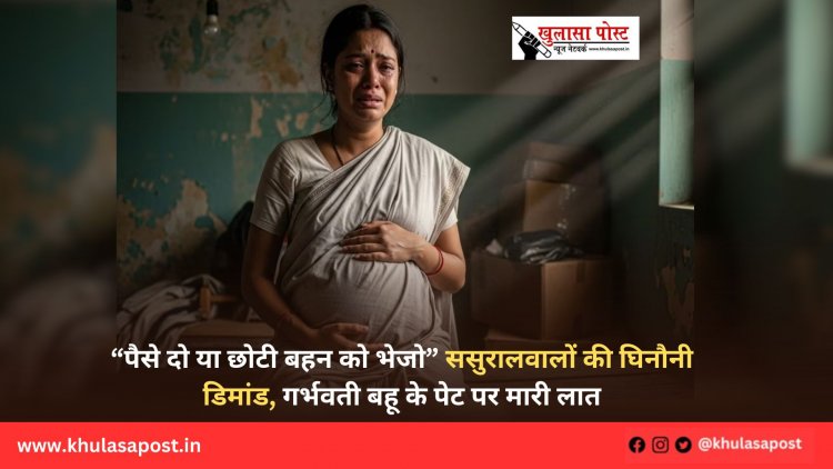 “पैसे दो या छोटी बहन को भेजो” ससुरालवालों की घिनौनी डिमांड, गर्भवती बहू के पेट पर मारी लात