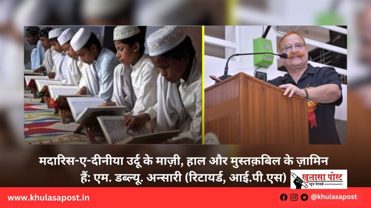 मदारिस-ए-दीनीया उर्दू के माज़ी, हाल और मुस्तक़बिल के ज़ामिन हैं: एम. डब्ल्यू. अन्सारी (रिटायर्ड, आई.पी.एस)