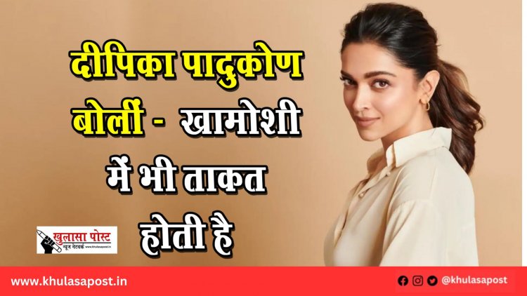 दीपिका पादुकोण बोलीं - “खामोशी में भी ताकत होती है”