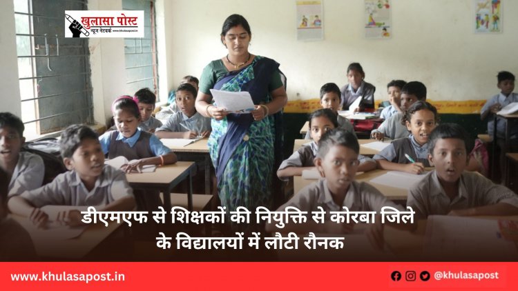 डीएमएफ से शिक्षकों की नियुक्ति से कोरबा जिले के विद्यालयों में लौटी रौनक