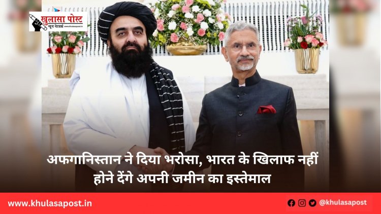 अफगानिस्तान ने दिया भरोसा, भारत के खिलाफ नहीं होने देंगे अपनी जमीन का इस्तेमाल