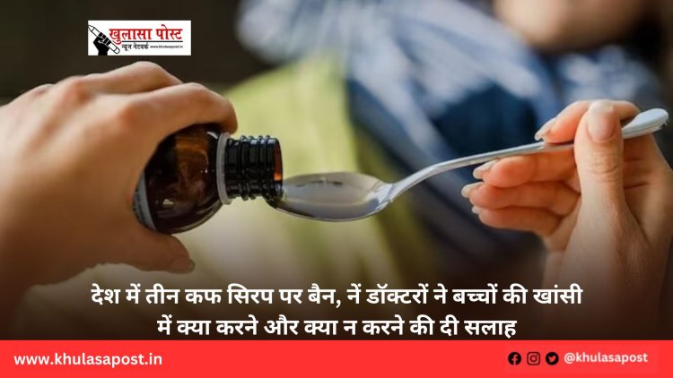 देश में तीन कफ सिरप पर बैन, नें डॉक्टरों ने बच्चों की खांसी में क्या करने और क्या न करने की दी सलाह