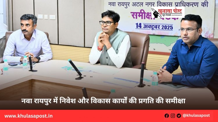 नवा रायपुर में निवेश और विकास कार्यों की प्रगति की समीक्षा