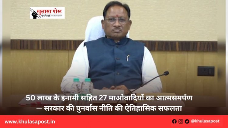 50 लाख के इनामी सहित 27 माओवादियों का आत्मसमर्पण — सरकार की पुनर्वास नीति की ऐतिहासिक सफलता