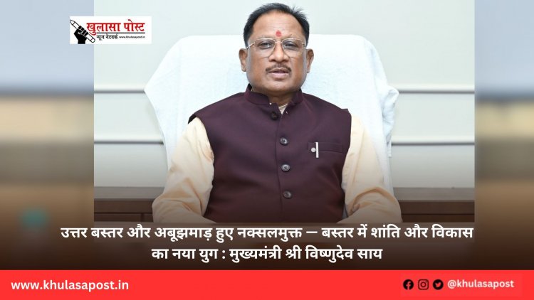 उत्तर बस्तर और अबूझमाड़ हुए नक्सलमुक्त — बस्तर में शांति और विकास का नया युग : मुख्यमंत्री श्री विष्णुदेव साय
