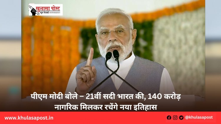 पीएम मोदी बोले – 21वीं सदी भारत की, 140 करोड़ नागरिक मिलकर रचेंगे नया इतिहास