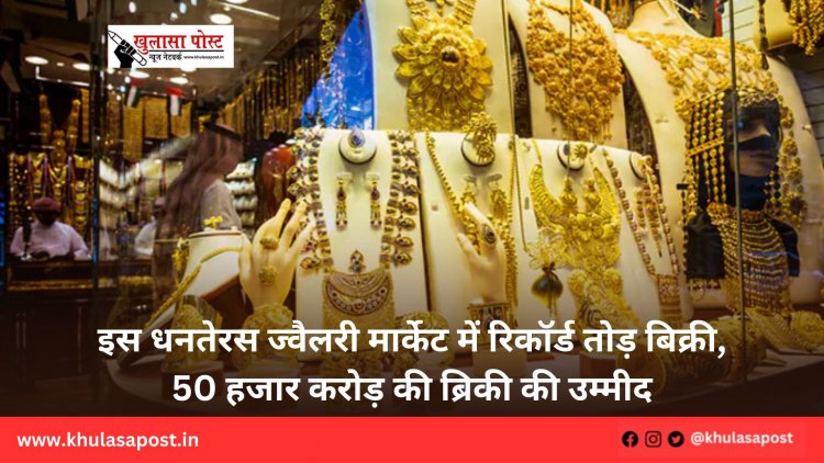 इस धनतेरस ज्वैलरी मार्केट में रिकॉर्ड तोड़ बिक्री, 50 हजार करोड़ की ब्रिकी की उम्मीद