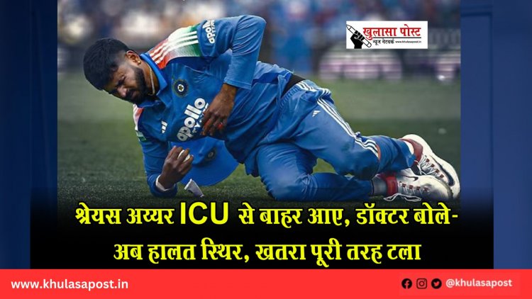 श्रेयस अय्यर ICU से बाहर आए, डॉक्टर बोले- अब हालत स्थिर, खतरा पूरी तरह टला