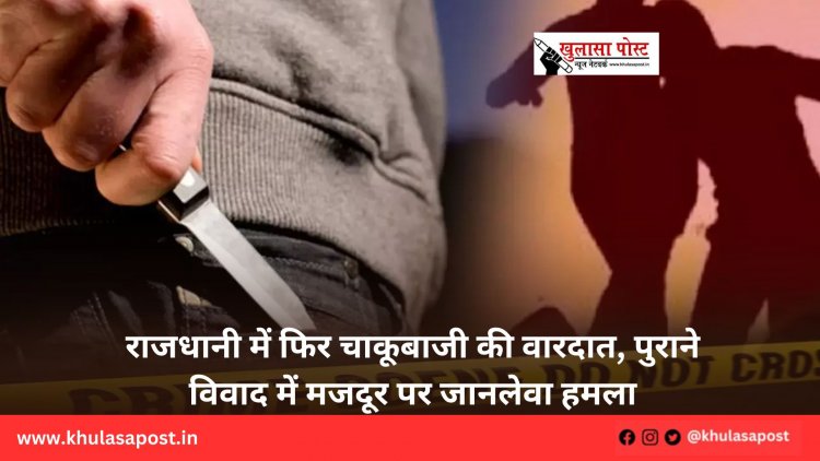 राजधानी में फिर चाकूबाजी की वारदात, पुराने विवाद में मजदूर पर जानलेवा हमला