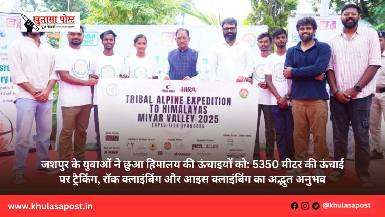 जशपुर के युवाओं ने छुआ हिमालय की ऊंचाइयों को: 5350 मीटर की ऊंचाई पर ट्रैकिंग, रॉक क्लाइंबिंग और आइस क्लाइंबिंग का अद्भुत अनुभव