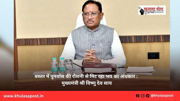 बस्तर में पुनर्वास की रोशनी से मिट रहा भय का अंधकार : मुख्यमंत्री श्री विष्णु देव साय
