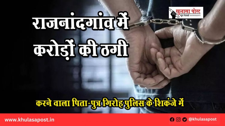 राजनांदगांव में करोड़ों की ठगी करने वाला पिता-पुत्र गिरोह पुलिस के शिकंजे में