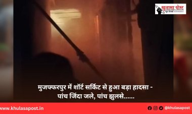 मुजफ्फरपुर में शॉर्ट सर्किट से हुआ बड़ा हादसा - पांच जिंदा जले, पांच झुलसे......