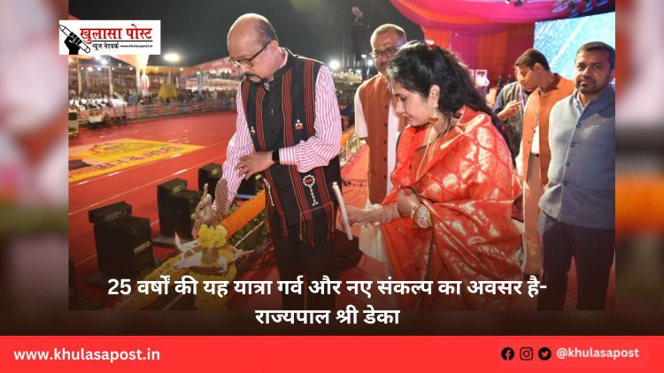 25 वर्षों की यह यात्रा गर्व और नए संकल्प का अवसर है-राज्यपाल श्री डेका