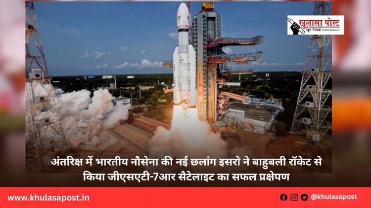 अंतरिक्ष में भारतीय नौसेना की नई छलांग इसरो ने बाहुबली रॉकेट से किया जीएसएटी-7आर सैटेलाइट का सफल प्रक्षेपण