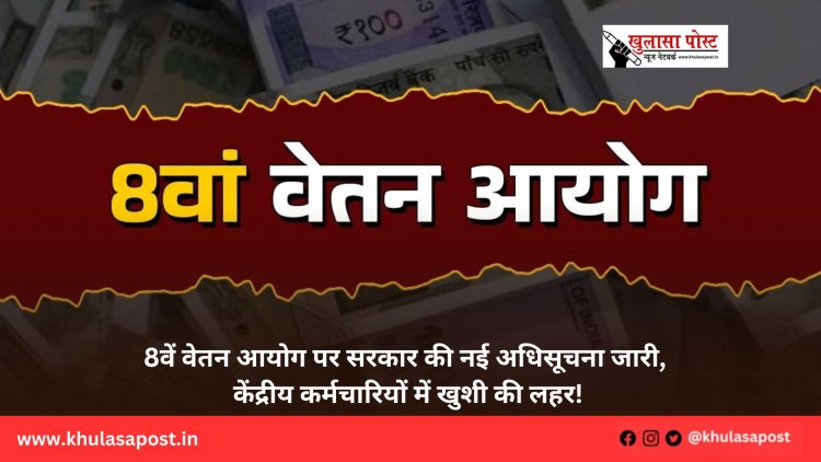 8वें वेतन आयोग पर सरकार की नई अधिसूचना जारी, केंद्रीय कर्मचारियों में खुशी की लहर!
