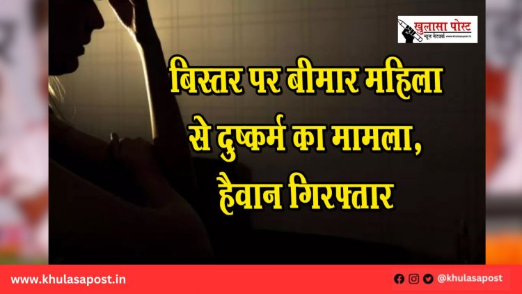 बिस्तर पर बीमार महिला से दुष्कर्म का मामला, हैवान गिरफ्तार