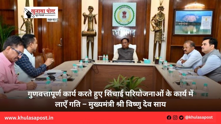 गुणवत्तापूर्ण कार्य करते हुए सिंचाई परियोजनाओं के कार्य में लाएँ गति – मुख्यमंत्री श्री विष्णु देव साय