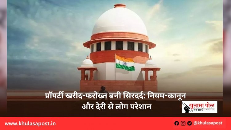 प्रॉपर्टी खरीद-फरोख्त बनी सिरदर्द: नियम-कानून और देरी से लोग परेशान