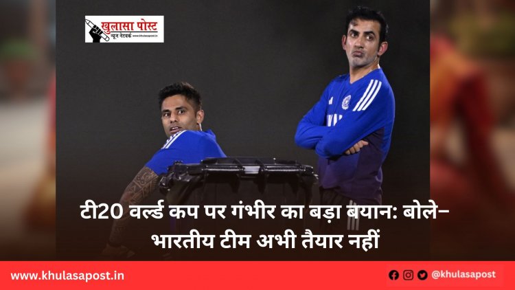 टी20 वर्ल्ड कप पर गंभीर का बड़ा बयान: बोले– भारतीय टीम अभी तैयार नहीं