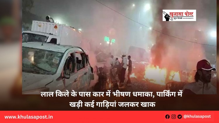 लाल किले के पास कार में भीषण धमाका, पार्किंग में खड़ी कई गाड़ियां जलकर खाक
