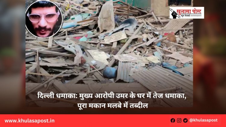 दिल्ली धमाका: मुख्य आरोपी उमर के घर में तेज धमाका, पूरा मकान मलबे में तब्दील