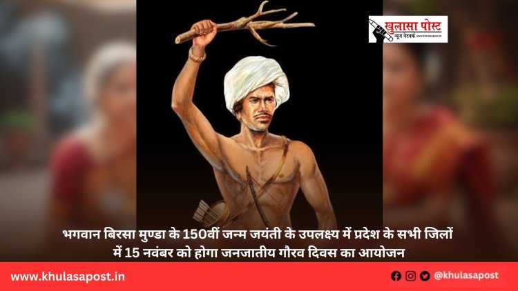 भगवान बिरसा मुण्डा के 150वीं जन्म जयंती के उपलक्ष्य में प्रदेश के सभी जिलों में 15 नवंबर को होगा जनजातीय गौरव दिवस का आयोजन