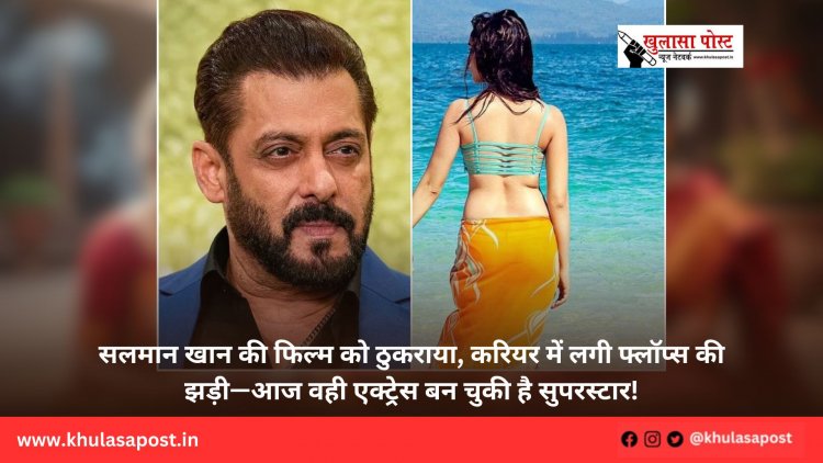 सलमान खान की फिल्म को ठुकराया, करियर में लगी फ्लॉप्स की झड़ी—आज वही एक्ट्रेस बन चुकी है सुपरस्टार!