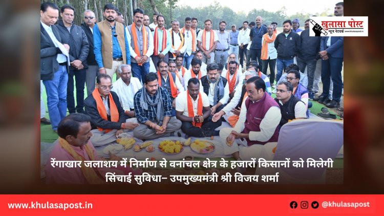 रेंगाखार जलाशय में निर्माण से वनांचल क्षेत्र के हजारों किसानों को मिलेगी सिंचाई सुविधा– उपमुख्यमंत्री श्री विजय शर्मा