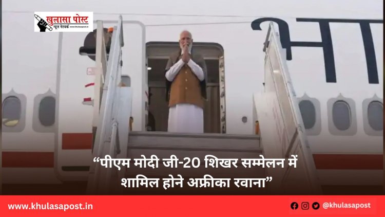 “पीएम मोदी जी-20 शिखर सम्मेलन में शामिल होने अफ्रीका रवाना”