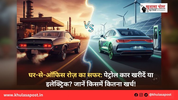 घर-से-ऑफिस रोज़ का सफर: पेट्रोल कार खरीदें या इलेक्ट्रिक? जानें किसमें कितना खर्च!