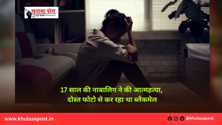 17 साल की नाबालिग ने की आत्महत्या, दोस्त फोटो से कर रहा था ब्लैकमेल