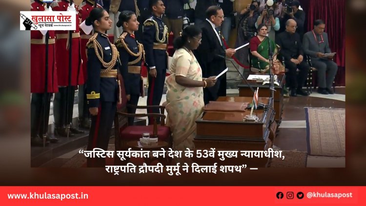 “जस्टिस सूर्यकांत बने देश के 53वें मुख्य न्यायाधीश, राष्ट्रपति द्रौपदी मुर्मू ने दिलाई शपथ” — 