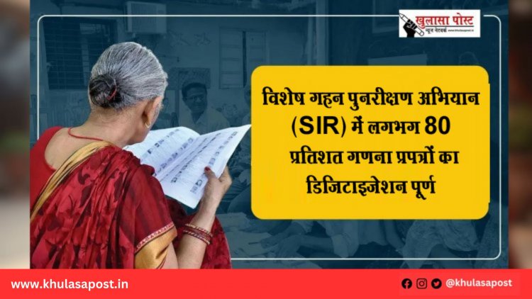 विशेष गहन पुनरीक्षण अभियान (SIR) में लगभग 80 प्रतिशत गणना प्रपत्रों का डिजिटाइजेशन पूर्ण