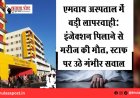 एमवाय अस्पताल में बड़ी लापरवाही: इंजेक्शन पिलाने से मरीज की मौत, स्टाफ पर उठे गंभीर सवाल