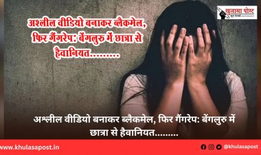 अश्लील वीडियो बनाकर ब्लैकमेल, फिर गैंगरेप: बेंगलुरु में छात्रा से हैवानियत.........