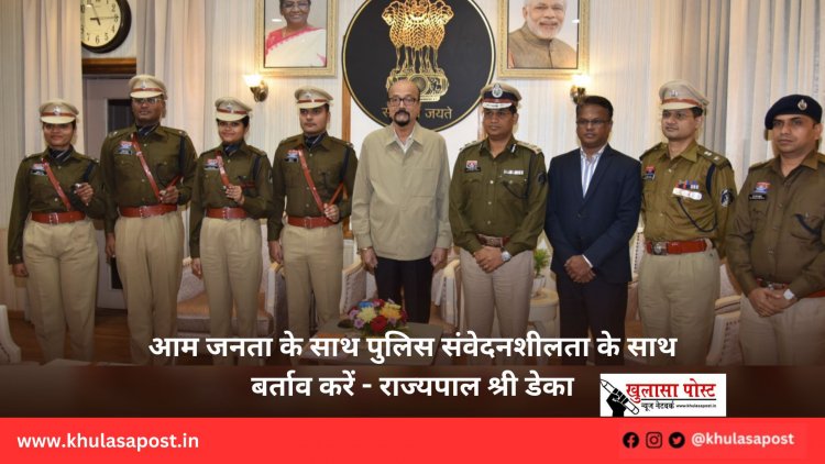 आम जनता के साथ पुलिस संवेदनशीलता के साथ बर्ताव करें - राज्यपाल श्री डेका