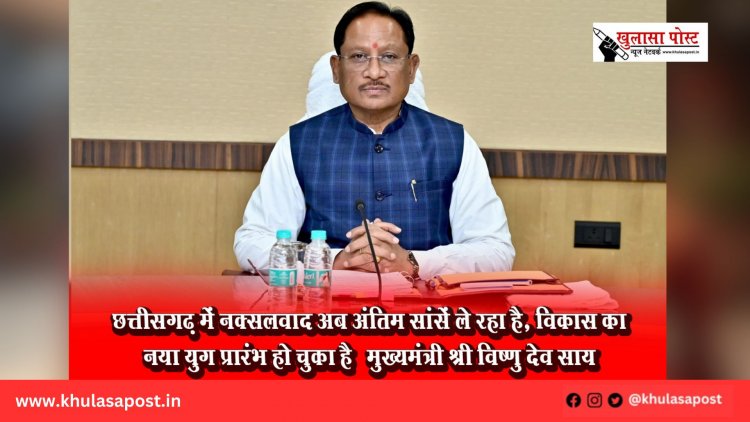 छत्तीसगढ़ में नक्सलवाद अब अंतिम सांसें ले रहा है, विकास का नया युग प्रारंभ हो चुका है — मुख्यमंत्री श्री विष्णु देव साय