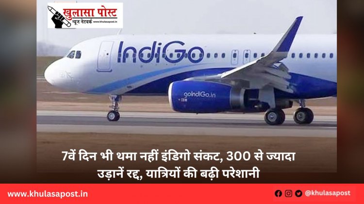 7वें दिन भी थमा नहीं इंडिगो संकट, 300 से ज्यादा उड़ानें रद्द, यात्रियों की बढ़ी परेशानी