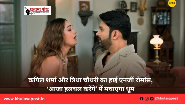 कपिल शर्मा और त्रिधा चौधरी का हाई एनर्जी रोमांस, ‘आजा हलचल करेंगे’ में मचाएगा धूम