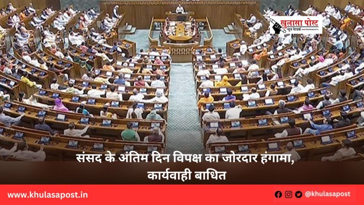 संसद के अंतिम दिन विपक्ष का जोरदार हंगामा, कार्यवाही बाधित