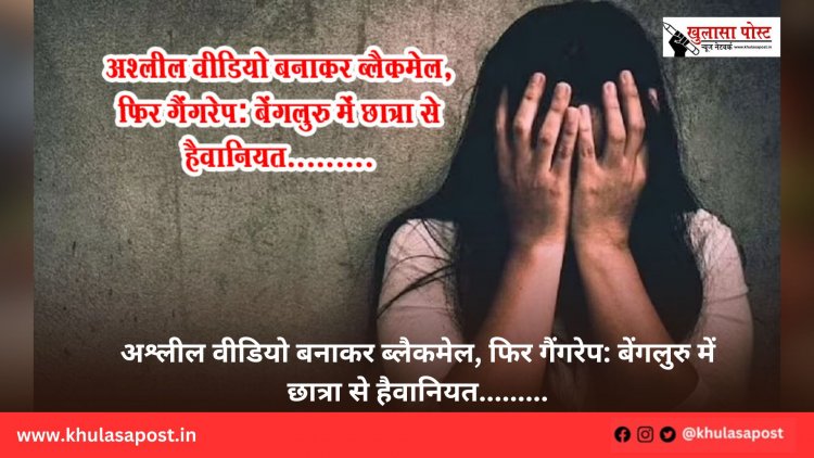 अश्लील वीडियो बनाकर ब्लैकमेल, फिर गैंगरेप: बेंगलुरु में छात्रा से हैवानियत.........
